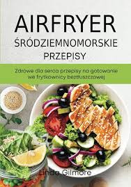 Śródziemnomorskie Przepisy na Zdrowe Serca w Airfryerze